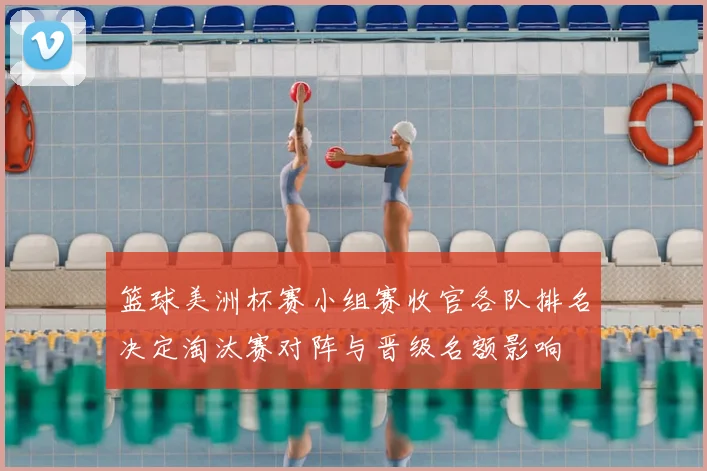 篮球美洲杯赛小组赛收官各队排名决定淘汰赛对阵与晋级名额影响