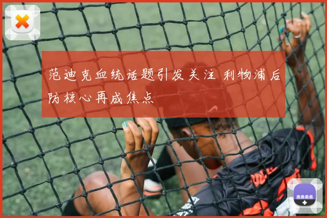 范迪克血统话题引发关注 利物浦后防核心再成焦点