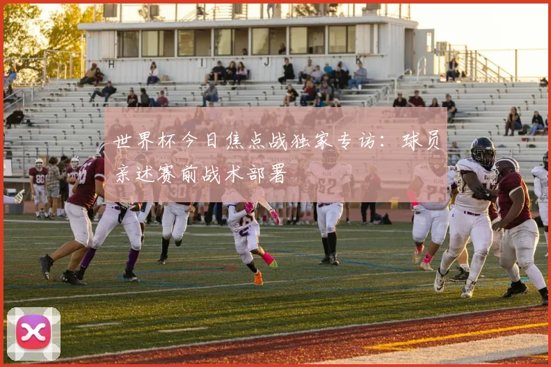 世界杯今日焦点战独家专访:球员亲述赛前战术部署