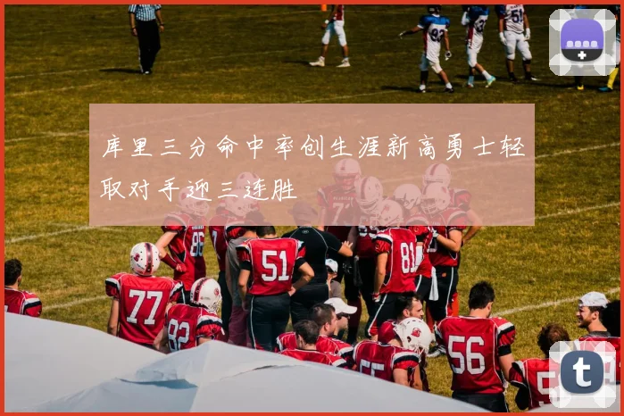 库里三分命中率创生涯新高勇士轻取对手迎三连胜