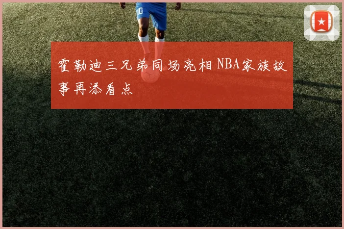 霍勒迪三兄弟同场亮相 NBA家族故事再添看点