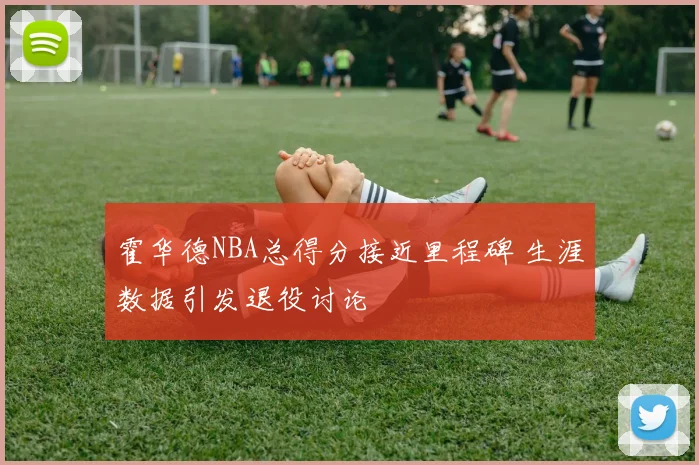 霍华德NBA总得分接近里程碑 生涯数据引发退役讨论