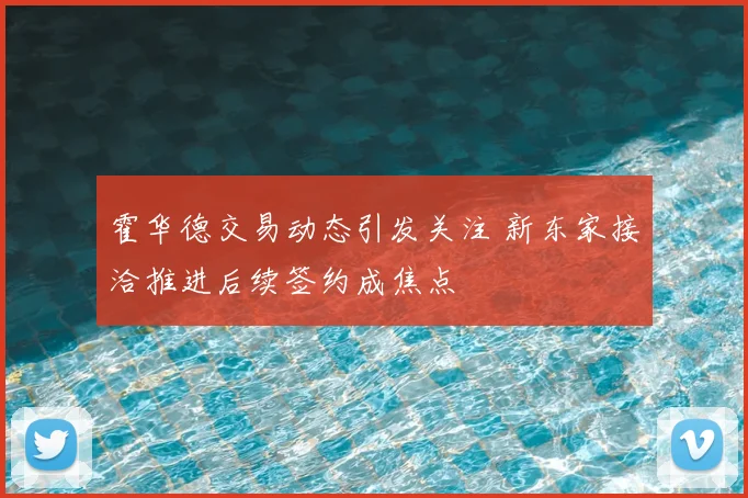 霍华德交易动态引发关注 新东家接洽推进后续签约成焦点