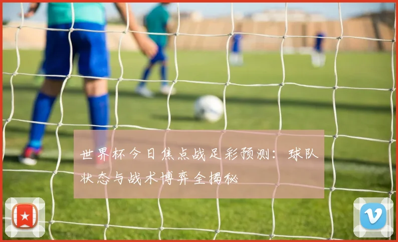 世界杯今日焦点战足彩预测:球队状态与战术博弈全揭秘