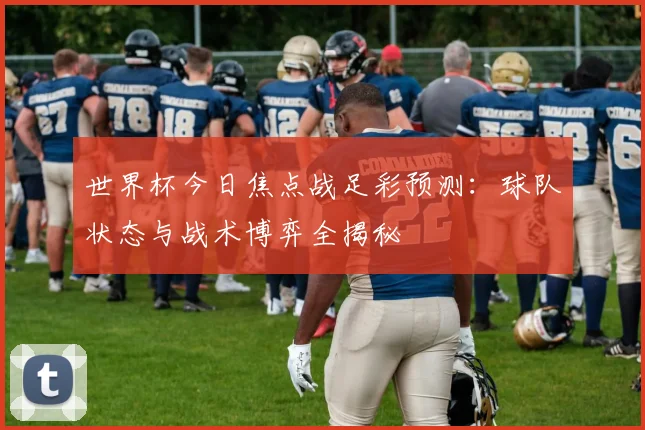 世界杯今日焦点战足彩预测:球队状态与战术博弈全揭秘