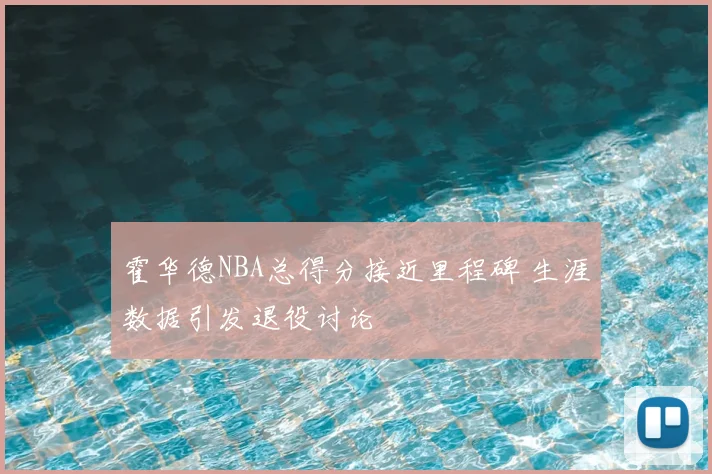 霍华德NBA总得分接近里程碑 生涯数据引发退役讨论