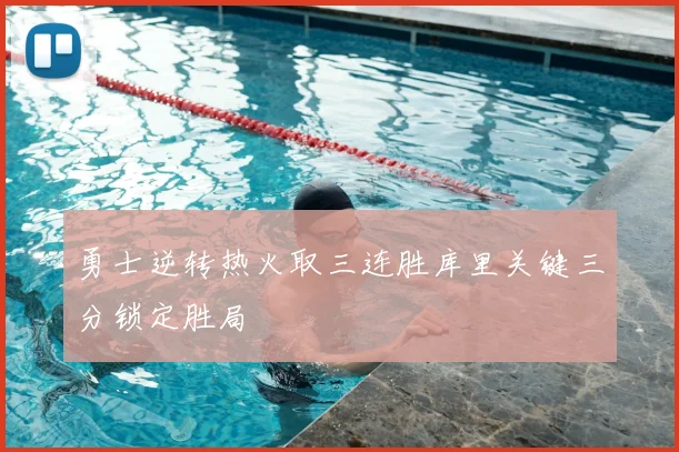 勇士逆转热火取三连胜库里关键三分锁定胜局