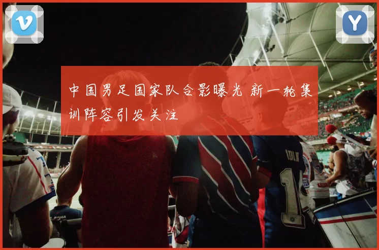 中国男足国家队合影曝光 新一轮集训阵容引发关注