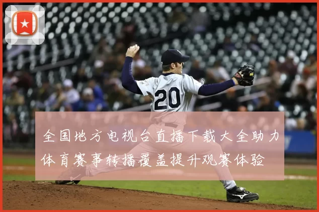 全国地方电视台直播下载大全助力体育赛事转播覆盖提升观赛体验