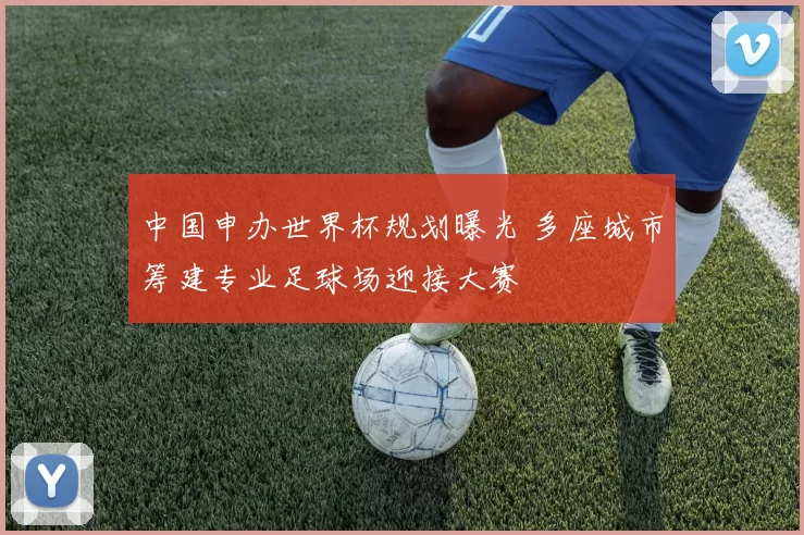 中国申办世界杯规划曝光 多座城市筹建专业足球场迎接大赛