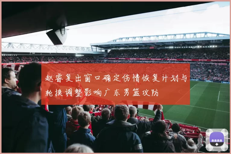 赵睿复出窗口确定伤情恢复计划与轮换调整影响广东男篮攻防