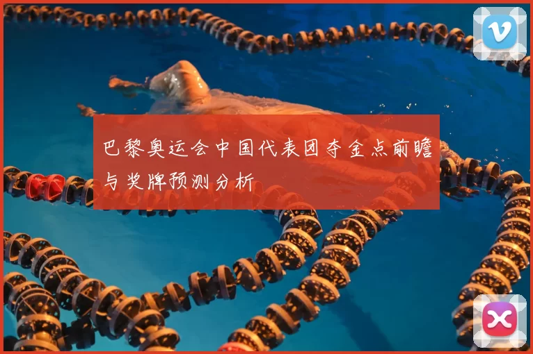 巴黎奥运会中国代表团夺金点前瞻与奖牌预测分析
