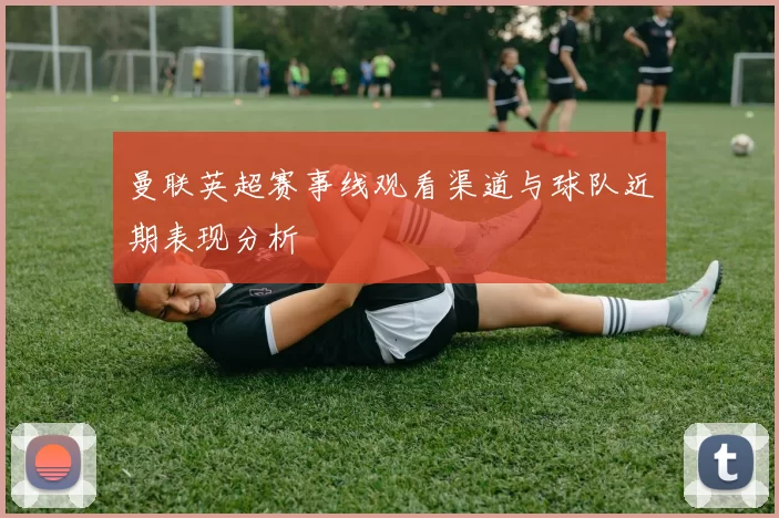 曼联英超赛事线观看渠道与球队近期表现分析