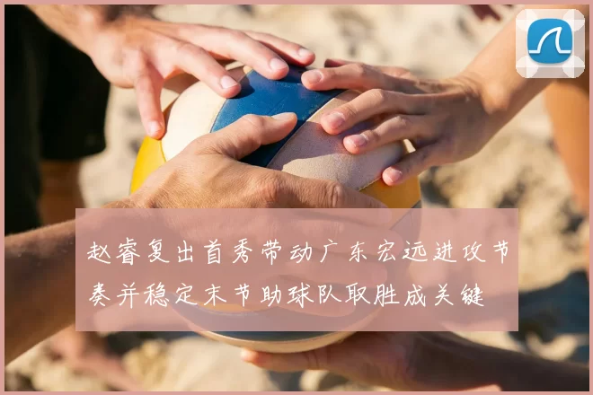 赵睿复出首秀带动广东宏远进攻节奏并稳定末节助球队取胜成关键