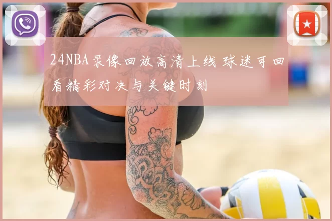 24NBA录像回放高清上线 球迷可回看精彩对决与关键时刻