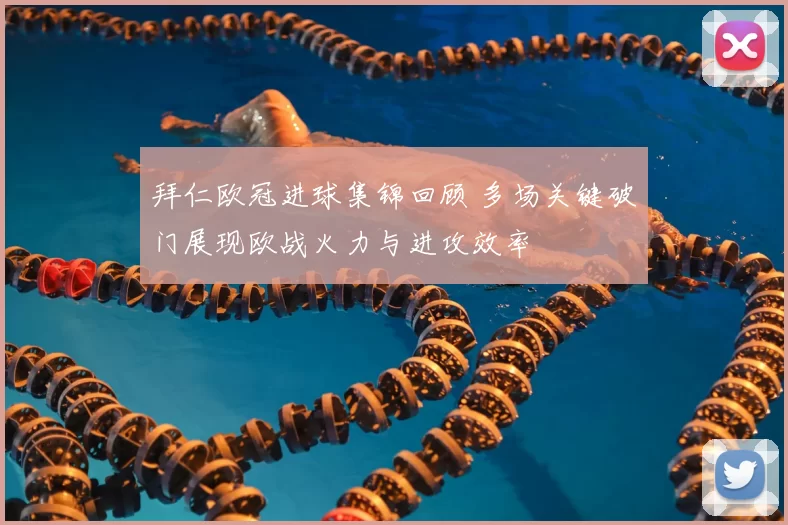 拜仁欧冠进球集锦回顾 多场关键破门展现欧战火力与进攻效率