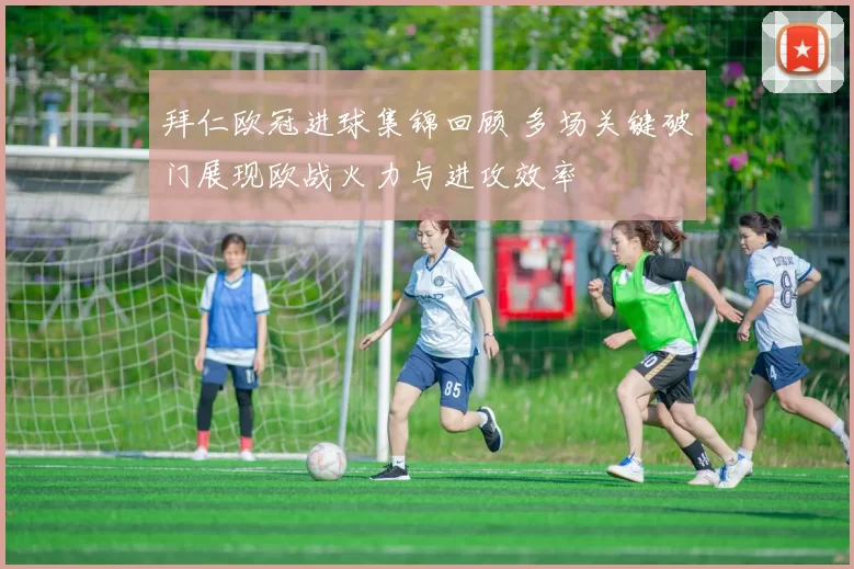 拜仁欧冠进球集锦回顾 多场关键破门展现欧战火力与进攻效率