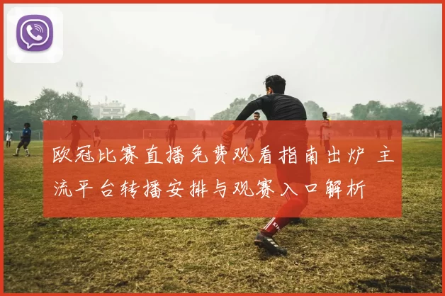 欧冠比赛直播免费观看指南出炉 主流平台转播安排与观赛入口解析