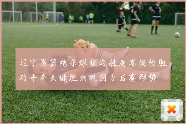 辽宁男篮绝杀球锁定胜局客场险胜对手夺关键胜利巩固季后赛形势