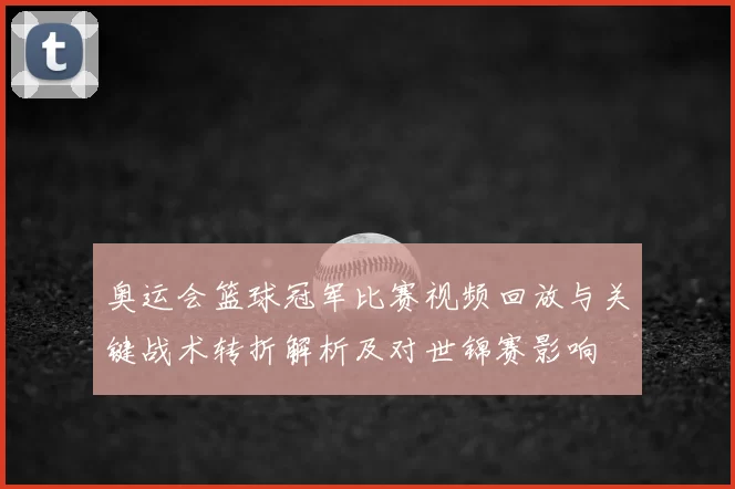 奥运会篮球冠军比赛视频回放与关键战术转折解析及对世锦赛影响