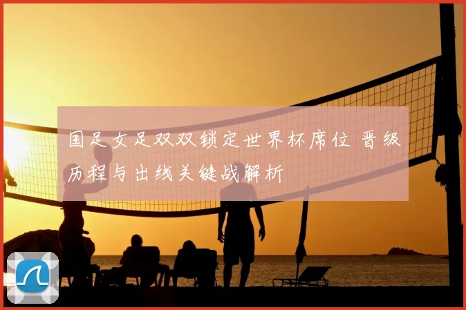 国足女足双双锁定世界杯席位 晋级历程与出线关键战解析