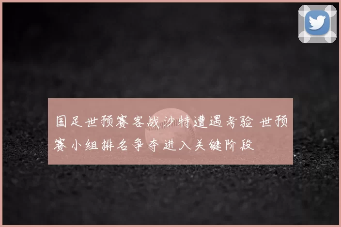 国足世预赛客战沙特遭遇考验 世预赛小组排名争夺进入关键阶段