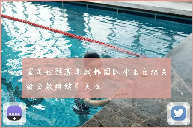 国足世预赛客战韩国队冲击出线关键分数继续引关注