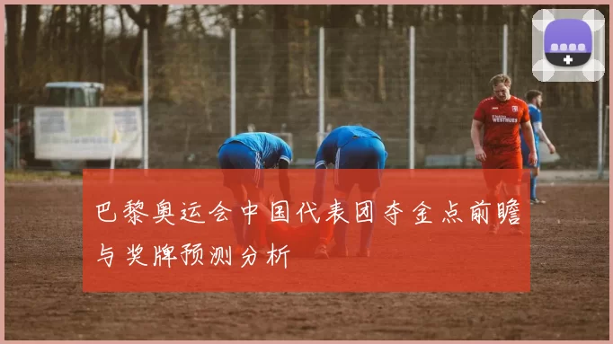 巴黎奥运会中国代表团夺金点前瞻与奖牌预测分析