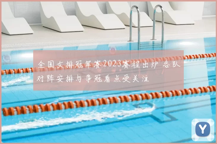 全国女排冠军赛2023赛程出炉 各队对阵安排与争冠看点受关注