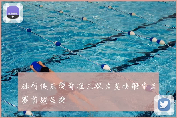 独行侠东契奇准三双力克快船季后赛首战告捷