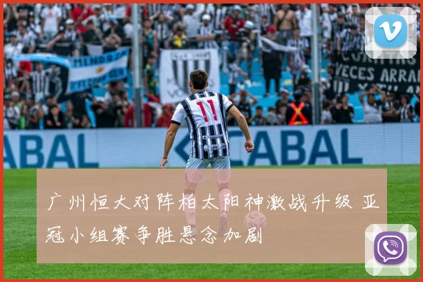 广州恒大对阵柏太阳神激战升级 亚冠小组赛争胜悬念加剧