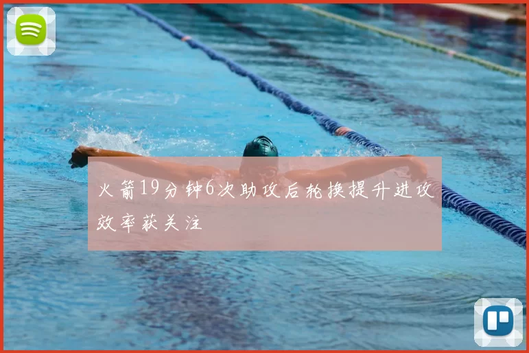 火箭19分钟6次助攻后轮换提升进攻效率获关注