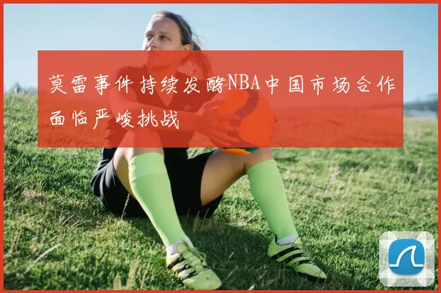 莫雷事件持续发酵NBA中国市场合作面临严峻挑战