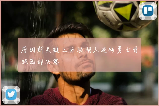 詹姆斯关键三分助湖人逆转勇士晋级西部决赛