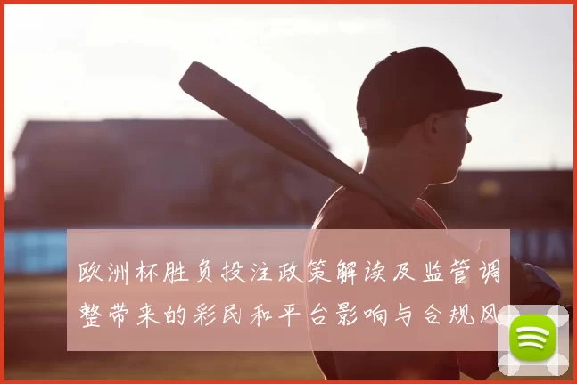 欧洲杯胜负投注政策解读及监管调整带来的彩民和平台影响与合规风险
