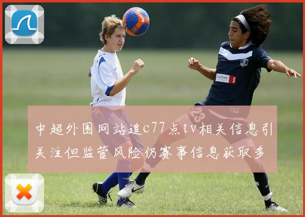 中超外围网站追c77点tv相关信息引关注但监管风险仍赛事信息获取多渠道核实