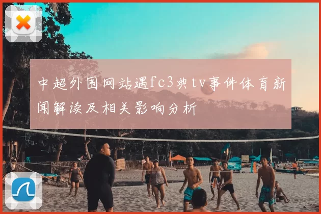 中超外围网站遇fc3典tv事件体育新闻解读及相关影响分析