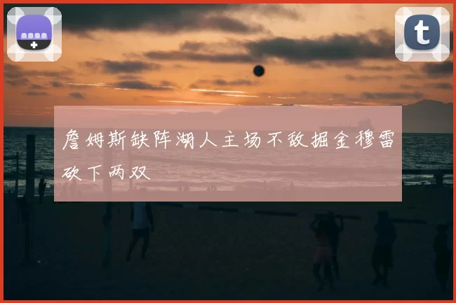 詹姆斯缺阵湖人主场不敌掘金穆雷砍下两双