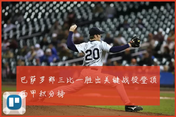 巴萨罗那三比一胜出关键战役登顶西甲积分榜