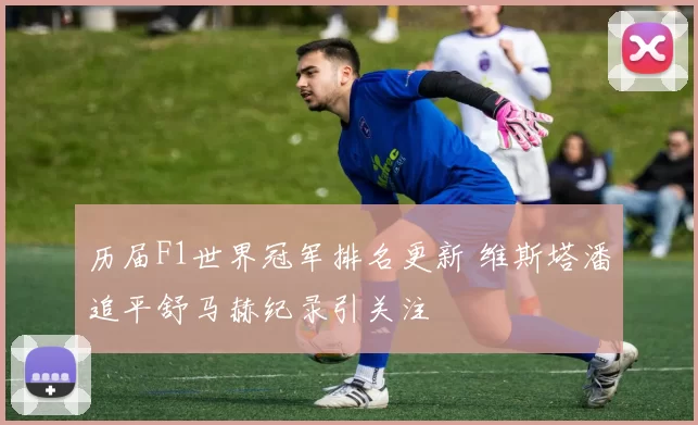 历届F1世界冠军排名更新 维斯塔潘追平舒马赫纪录引关注