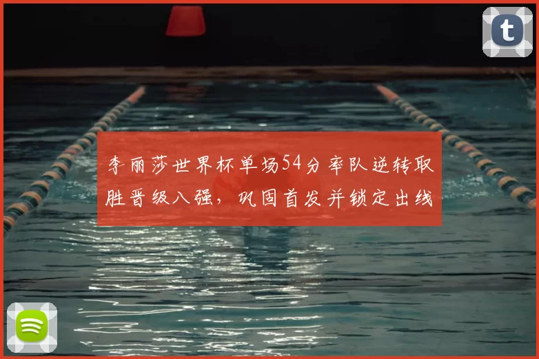 李丽莎世界杯单场54分率队逆转取胜晋级八强，巩固首发并锁定出线主动权