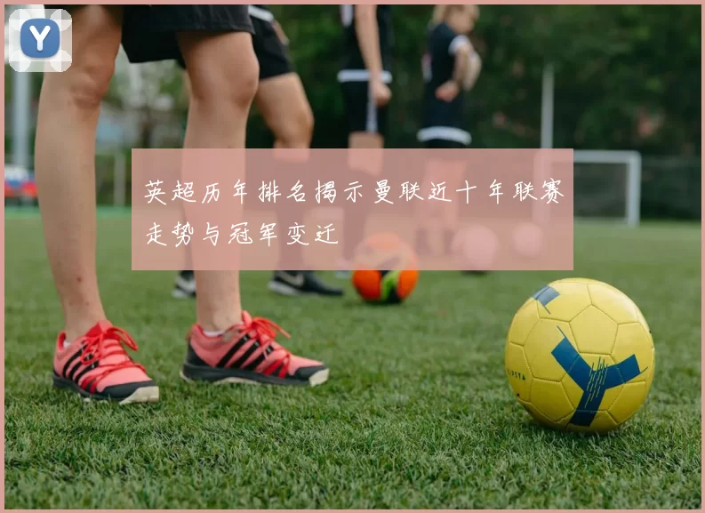 英超历年排名揭示曼联近十年联赛走势与冠军变迁