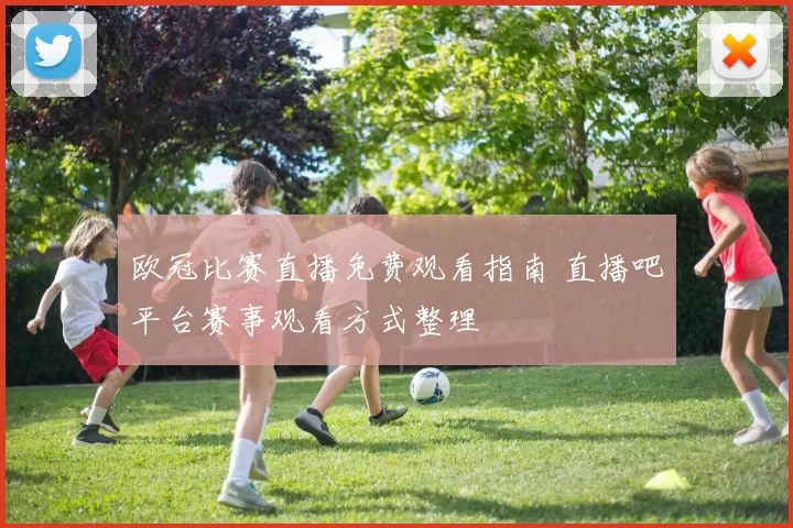 欧冠比赛直播免费观看指南 直播吧平台赛事观看方式整理