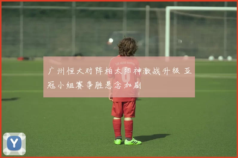 广州恒大对阵柏太阳神激战升级 亚冠小组赛争胜悬念加剧