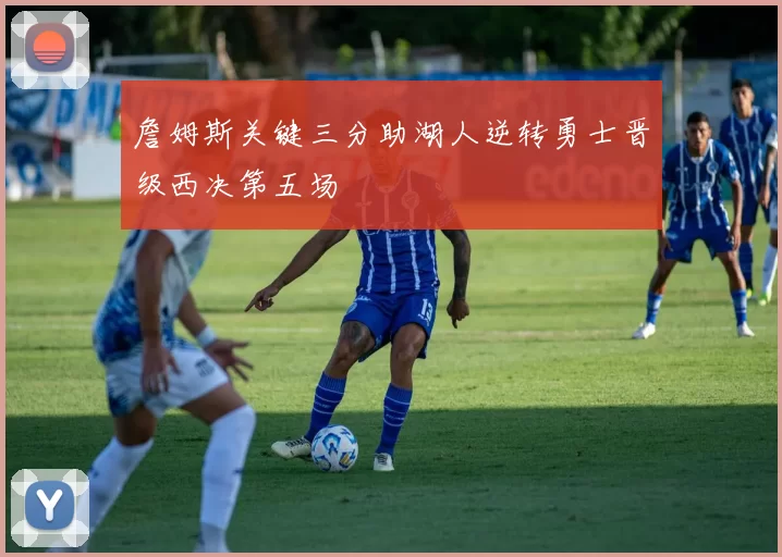 詹姆斯关键三分助湖人逆转勇士晋级西决第五场