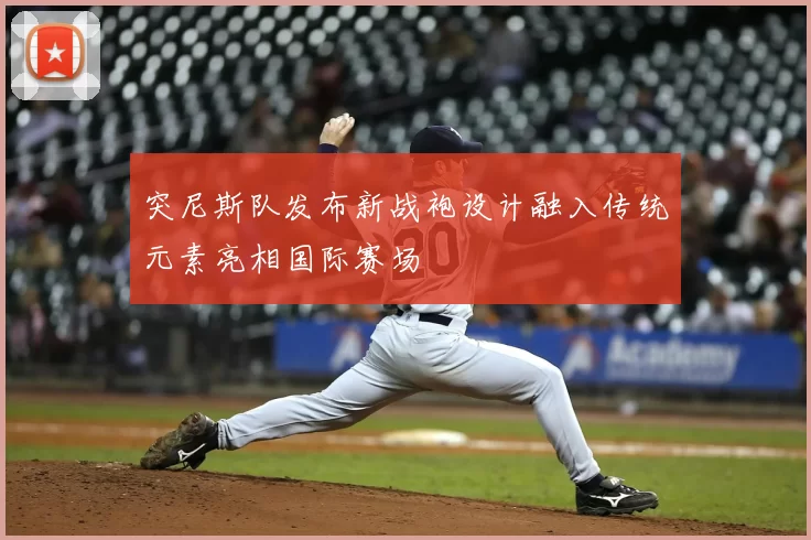 突尼斯队发布新战袍设计融入传统元素亮相国际赛场