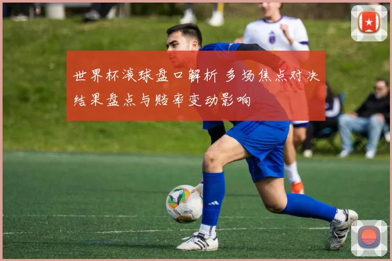 世界杯滚球盘口解析 多场焦点对决结果盘点与赔率变动影响