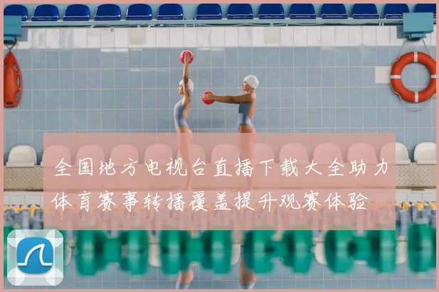 全国地方电视台直播下载大全助力体育赛事转播覆盖提升观赛体验