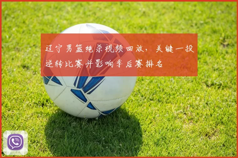 辽宁男篮绝杀视频回放，关键一投逆转比赛并影响季后赛排名