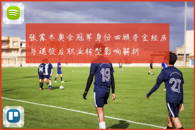 张蒙冬奥会冠军身份回顾夺金经历与退役后职业转型影响解析